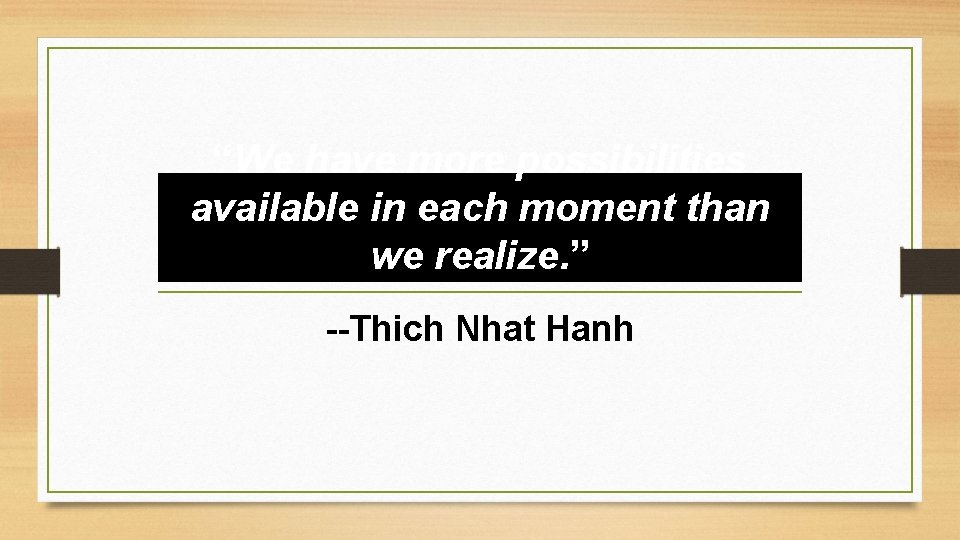 “We have more possibilities available in each moment than we realize. ” --Thich Nhat