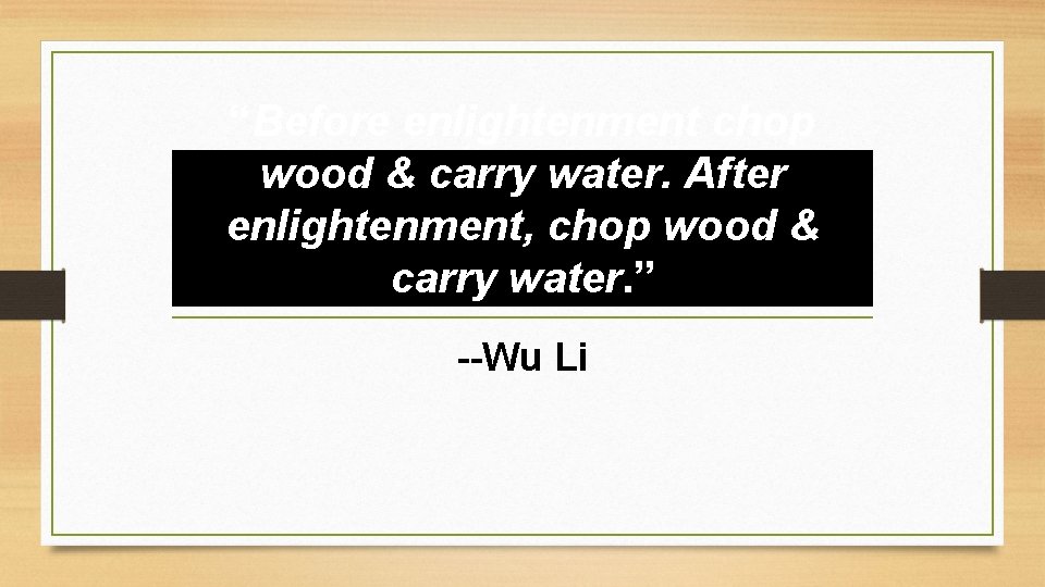 “Before enlightenment chop wood & carry water. After enlightenment, chop wood & carry water.