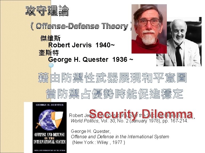攻守理論 (Offense-Defense Theory) 傑維斯 Robert Jervis 1940~ 奎斯特 George H. Quester 1936 ~ 藉由防禦性武器展現和平意圖 攻守理論 (Offense-Defense Theory) 傑維斯 Robert Jervis 1940~ 奎斯特 George H. Quester 1936 ~ 藉由防禦性武器展現和平意圖