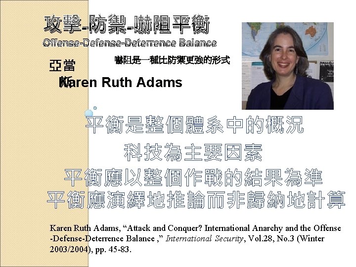 攻擊-防禦-嚇阻平衡 Offense-Deterrence Balance 嚇阻是一種比防禦更強的形式 亞當 Karen 斯aren Ruth Adams K 平衡是整個體系中的概況 科技為主要因素 平衡應以整個作戰的結果為準 平衡應演繹地推論而非歸納地計算 攻擊-防禦-嚇阻平衡 Offense-Deterrence Balance 嚇阻是一種比防禦更強的形式 亞當 Karen 斯aren Ruth Adams K 平衡是整個體系中的概況 科技為主要因素 平衡應以整個作戰的結果為準 平衡應演繹地推論而非歸納地計算