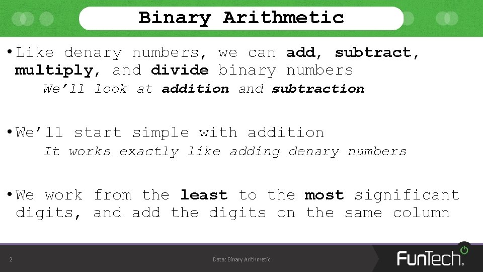 Binary Arithmetic • Like denary numbers, we can add, subtract, multiply, and divide binary