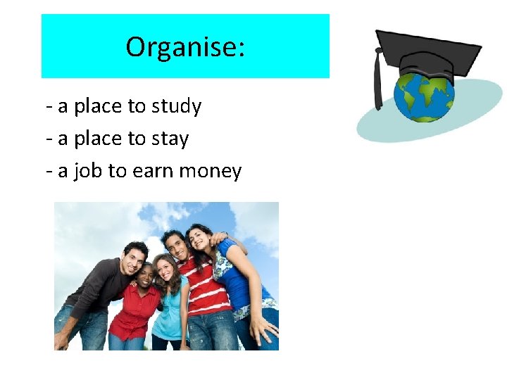 Organise: - a place to study - a place to stay - a job