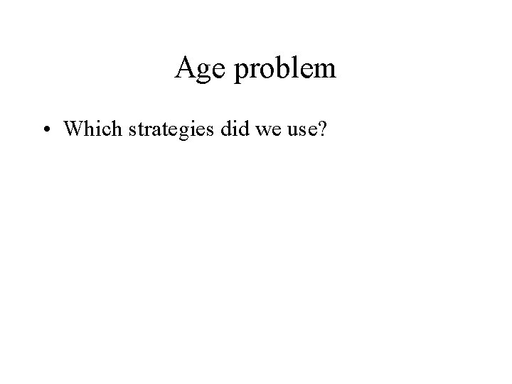 Age problem • Which strategies did we use? 