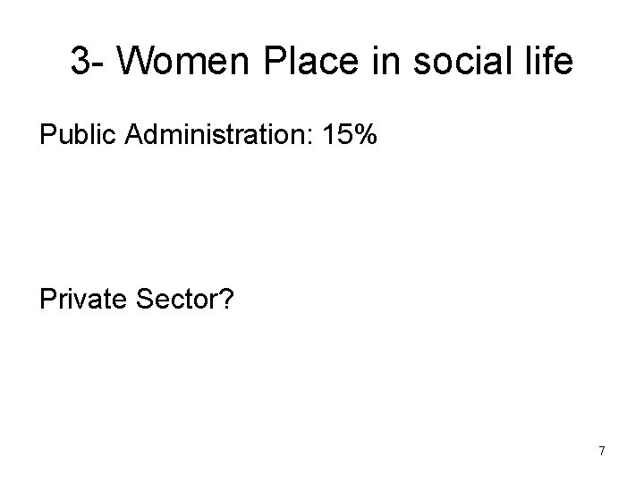 3 - Women Place in social life Public Administration: 15% Private Sector? 7 