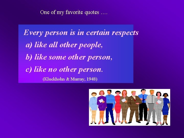 One of my favorite quotes …. Every person is in certain respects a) like