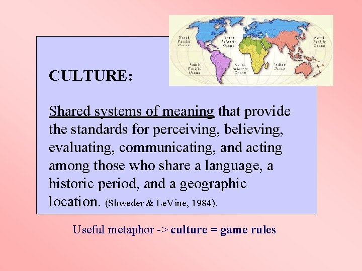 CULTURE: Shared systems of meaning that provide the standards for perceiving, believing, evaluating, communicating,