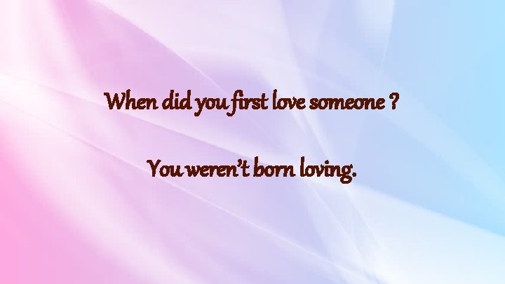 When did you first love someone ? You weren’t born loving. 