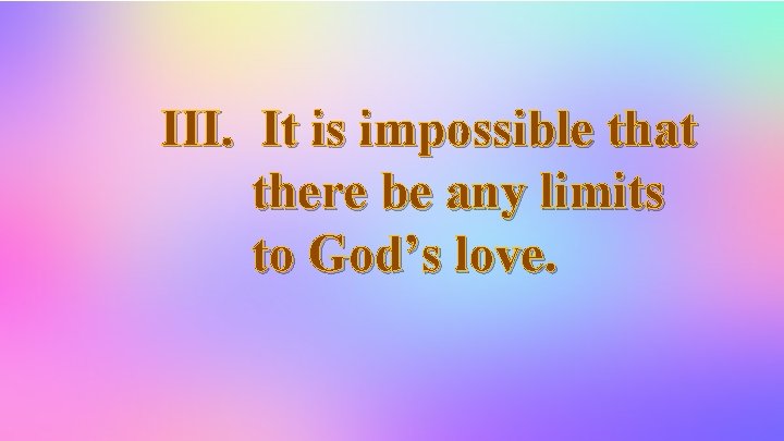 III. It is impossible that there be any limits to God’s love. 
