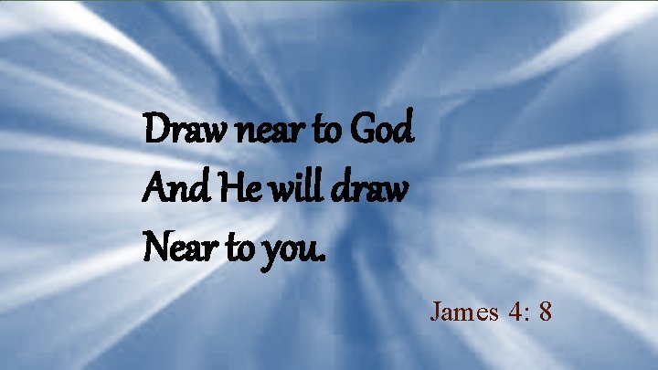 Draw near to God And He will draw Near to you. James 4: 8