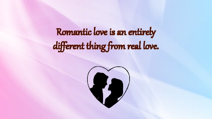 Romantic love is an entirely different thing from real love. 