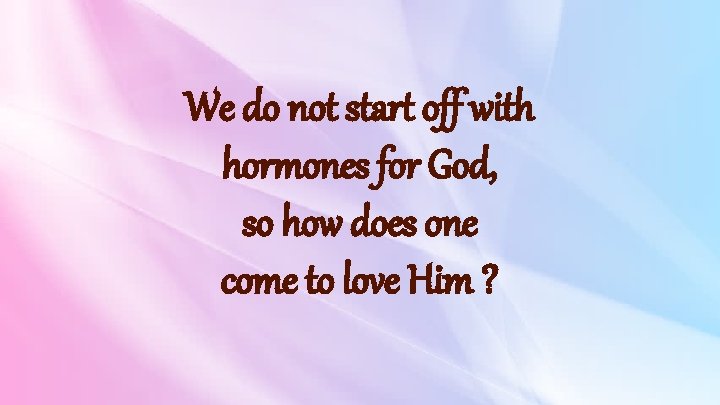We do not start off with hormones for God, so how does one come