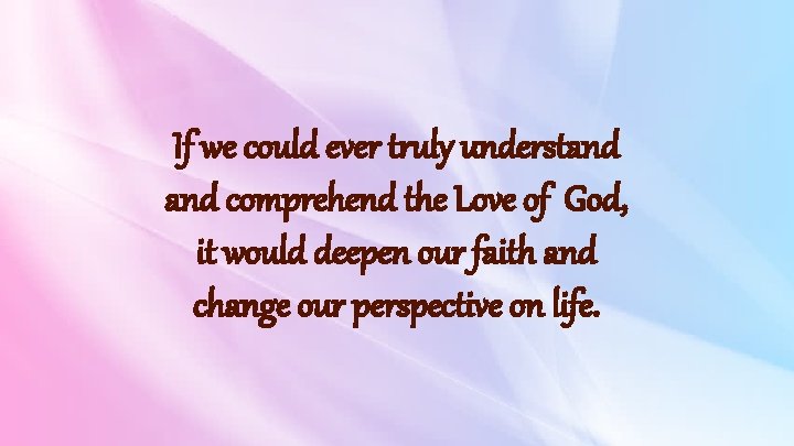 If we could ever truly understand comprehend the Love of God, it would deepen