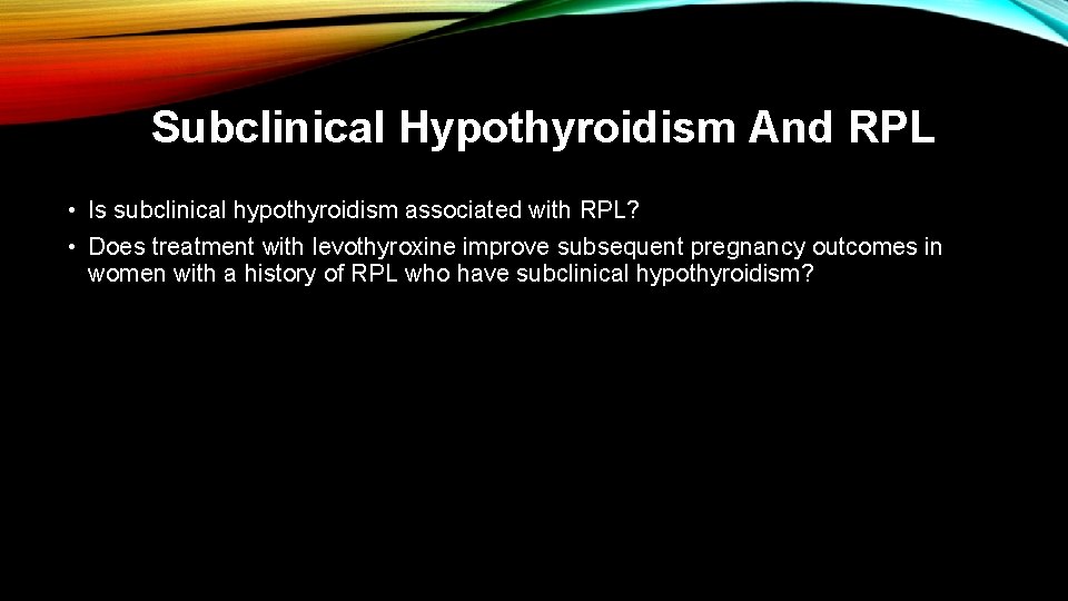 Subclinical Hypothyroidism And RPL • Is subclinical hypothyroidism associated with RPL? • Does treatment