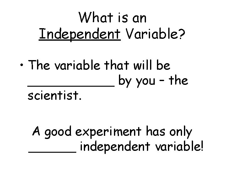 What is an Independent Variable? • The variable that will be ______ by you