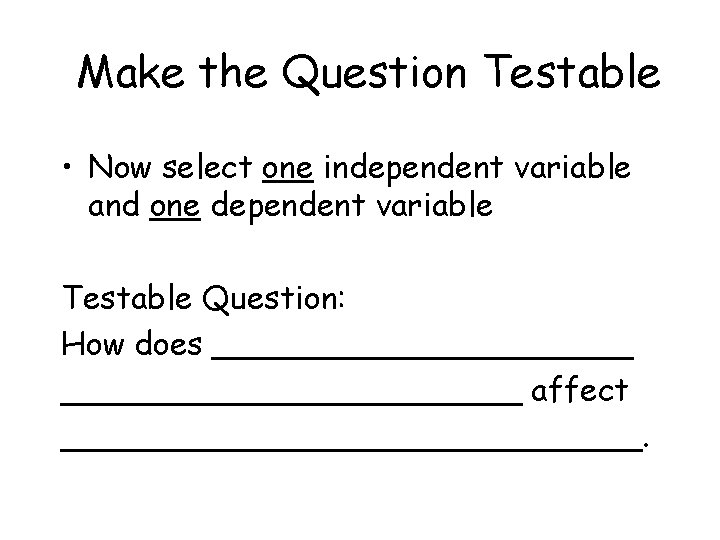 Make the Question Testable • Now select one independent variable and one dependent variable