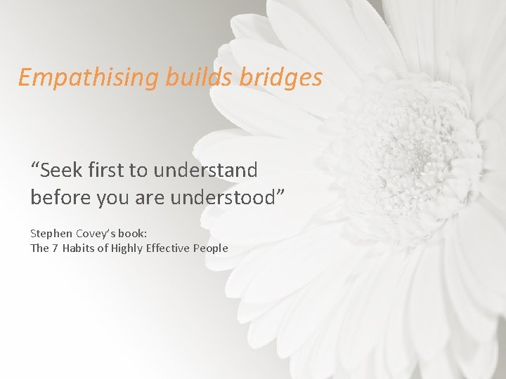 Empathising builds bridges “Seek first to understand before you are understood” Stephen Covey’s book: