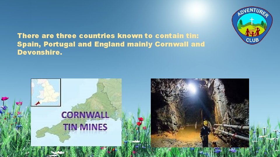 There are three countries known to contain tin: Spain, Portugal and England mainly Cornwall