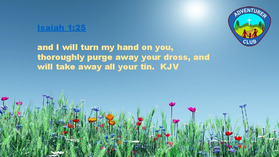 Isaiah 1: 25 and I will turn my hand on you, thoroughly purge away