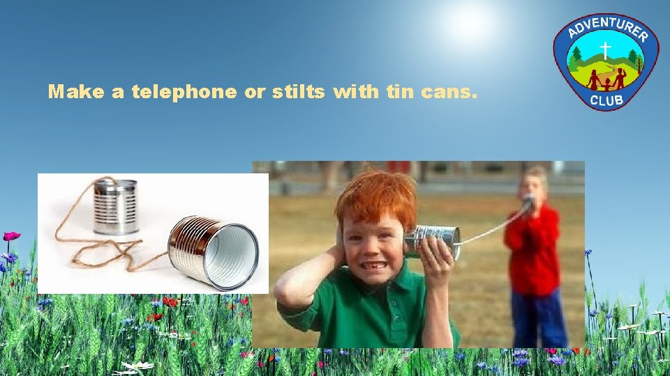 Make a telephone or stilts with tin cans. 