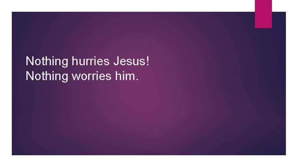 Nothing hurries Jesus! Nothing worries him. 