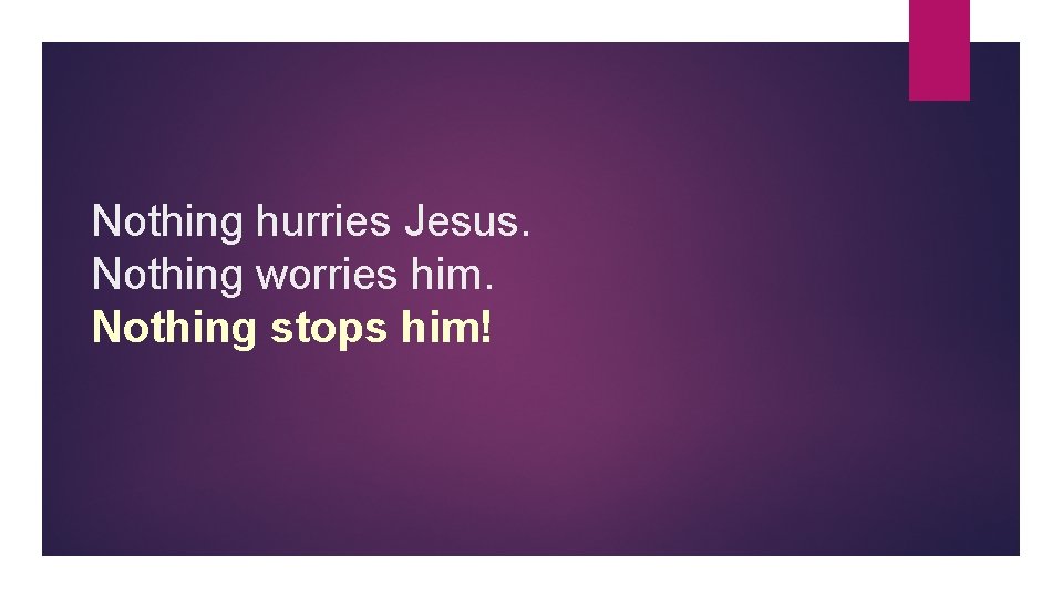 Nothing hurries Jesus. Nothing worries him. Nothing stops him! 