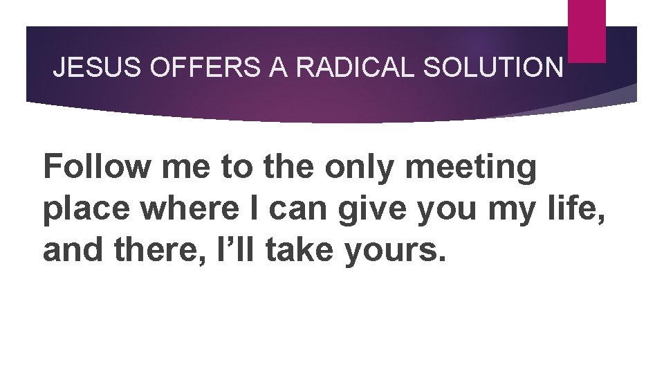 JESUS OFFERS A RADICAL SOLUTION Follow me to the only meeting place where I