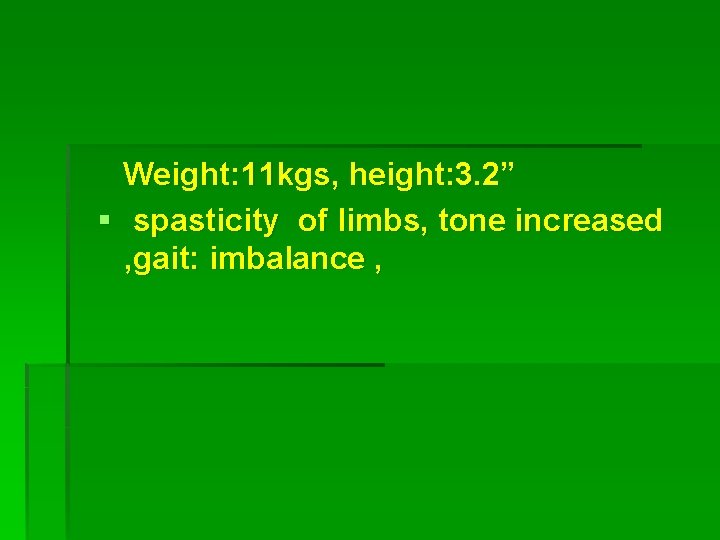 Weight: 11 kgs, height: 3. 2” spasticity of limbs, tone increased , gait: imbalance