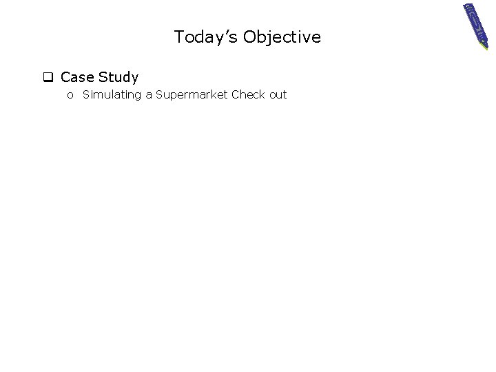 Today’s Objective q Case Study o Simulating a Supermarket Check out 