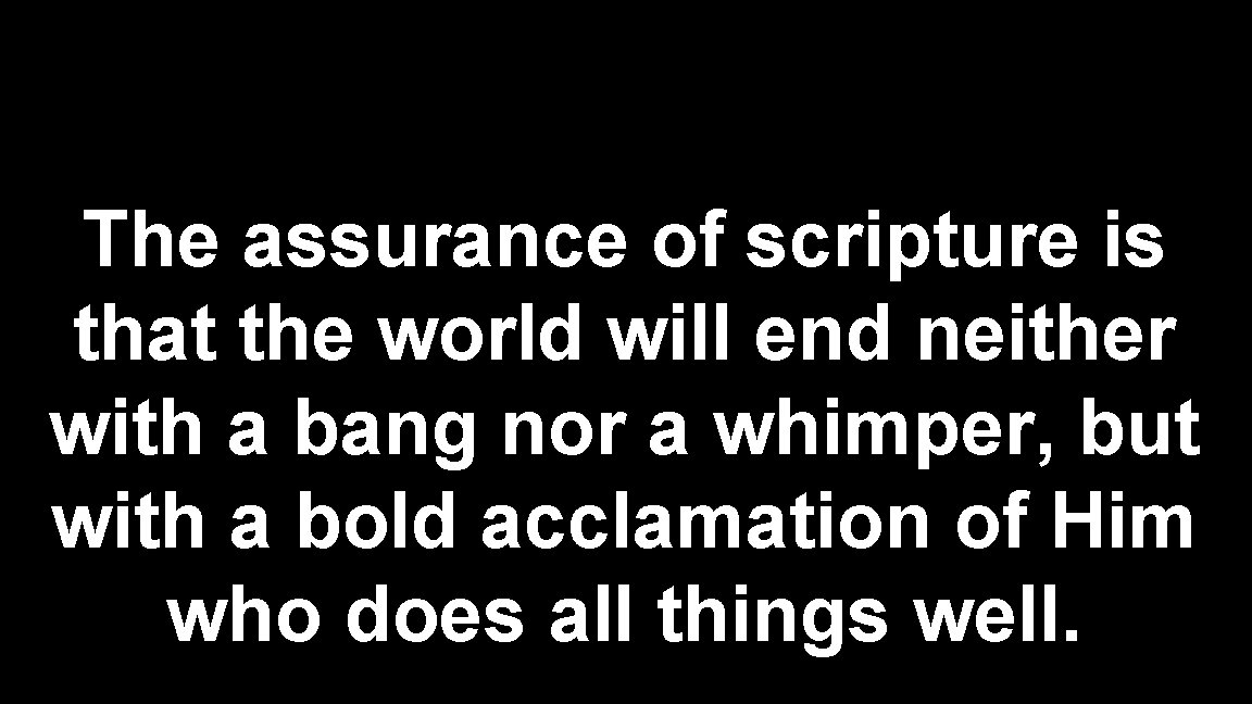 The assurance of scripture is that the world will end neither with a bang The assurance of scripture is that the world will end neither with a bang