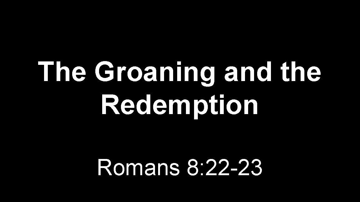 The Groaning and the Redemption Romans 8: 22 -23 The Groaning and the Redemption Romans 8: 22 -23