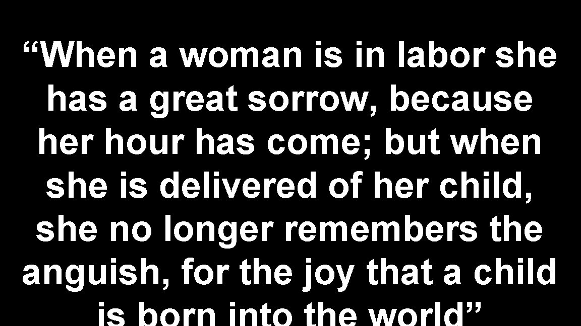 “When a woman is in labor she has a great sorrow, because her hour