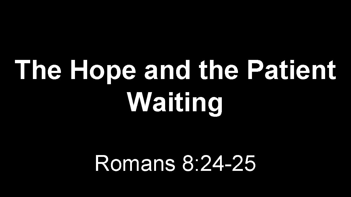 The Hope and the Patient Waiting Romans 8: 24 -25 The Hope and the Patient Waiting Romans 8: 24 -25