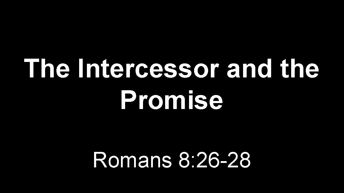 The Intercessor and the Promise Romans 8: 26 -28 