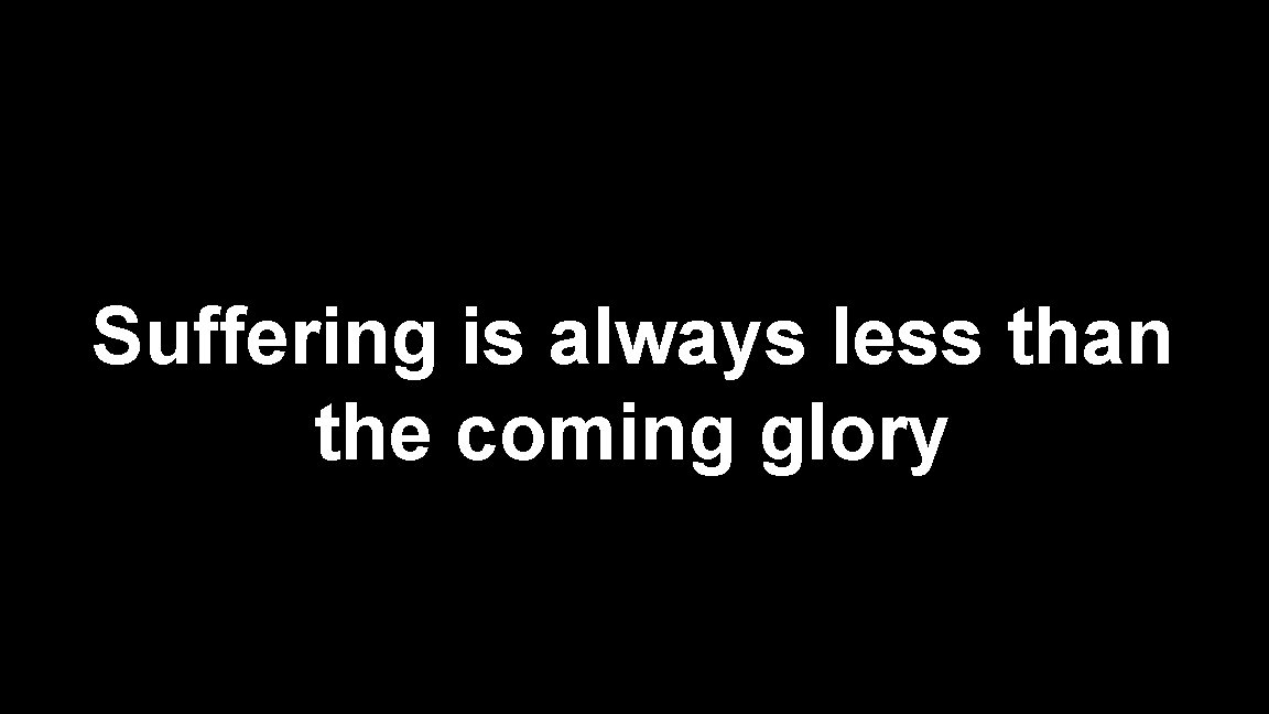 Suffering is always less than the coming glory Suffering is always less than the coming glory