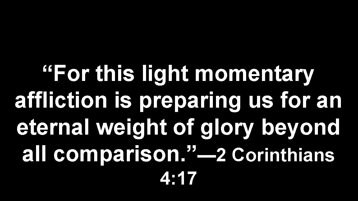 “For this light momentary affliction is preparing us for an eternal weight of glory