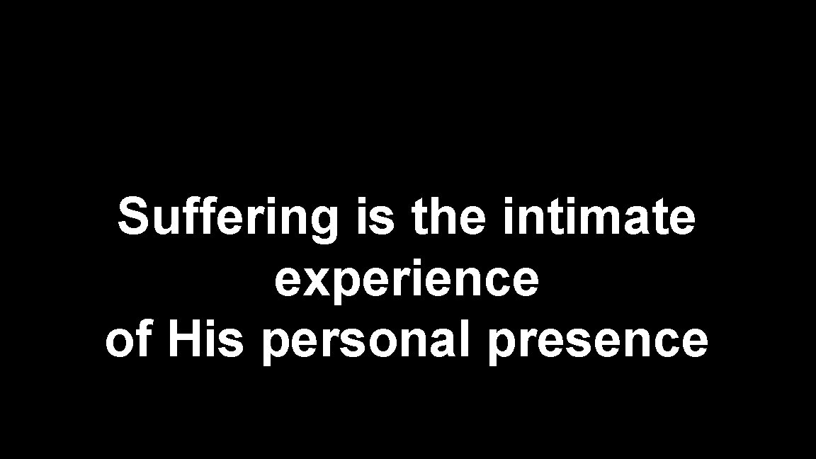 Suffering is the intimate experience of His personal presence Suffering is the intimate experience of His personal presence