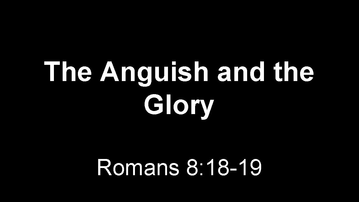The Anguish and the Glory Romans 8: 18 -19 