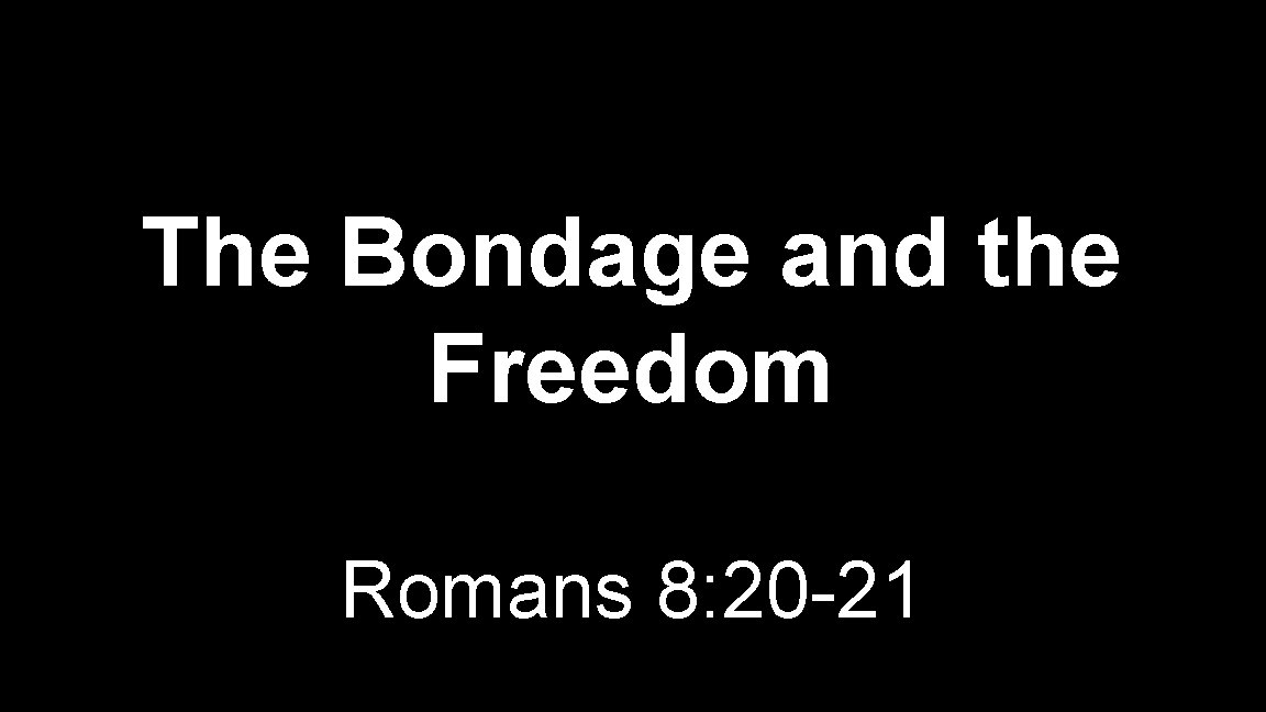 The Bondage and the Freedom Romans 8: 20 -21 The Bondage and the Freedom Romans 8: 20 -21