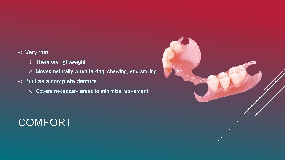  Very thin Therefore lightweight Moves naturally when talking, chewing, and smiling Built as