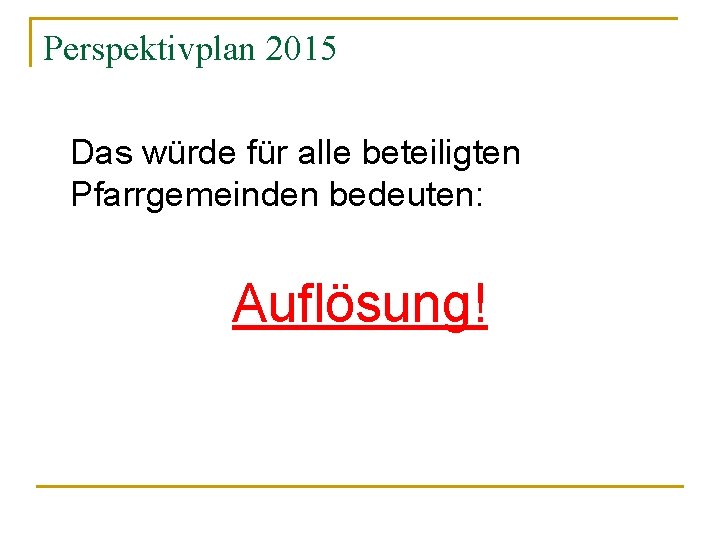 Perspektivplan 2015 Das würde für alle beteiligten Pfarrgemeinden bedeuten: Auflösung! 