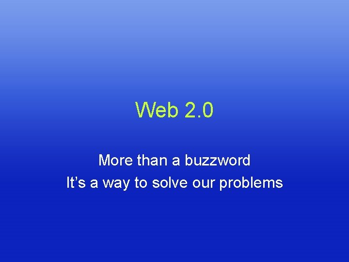 Web 2. 0 More than a buzzword It’s a way to solve our problems