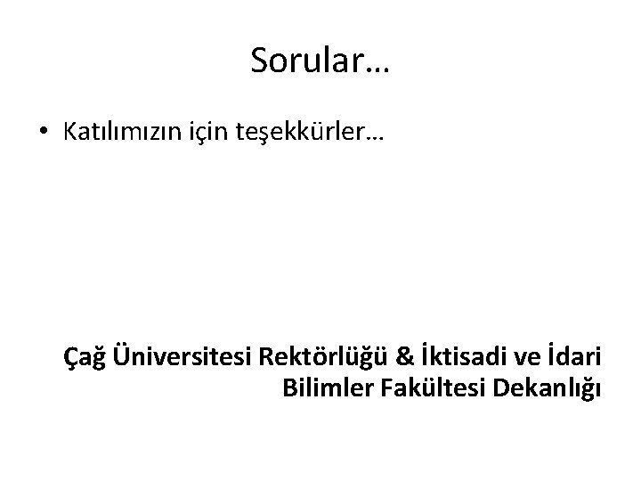 Sorular… • Katılımızın için teşekkürler… Çağ Üniversitesi Rektörlüğü & İktisadi ve İdari Bilimler Fakültesi