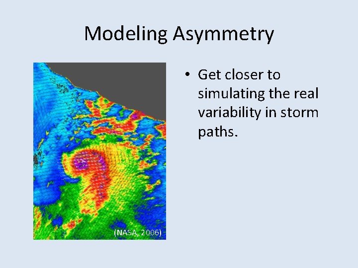 Modeling Asymmetry • Get closer to simulating the real variability in storm paths. (NASA,