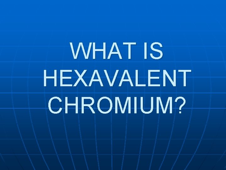 WHAT IS HEXAVALENT CHROMIUM? 