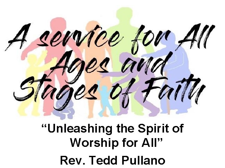 “Unleashing the Spirit of Worship for All” Rev. Tedd Pullano 