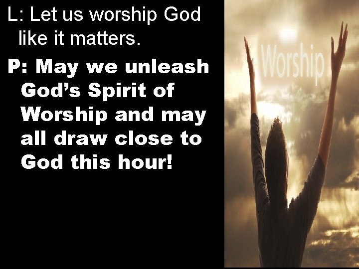 L: Let us worship God like it matters. P: May we unleash God’s Spirit
