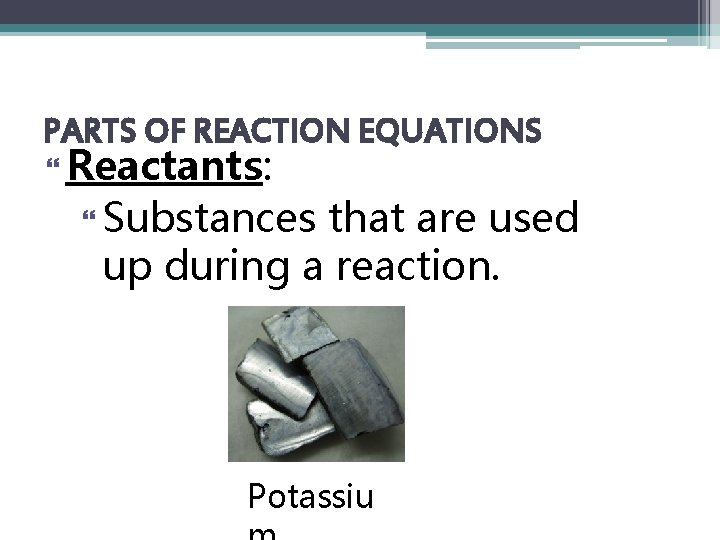 PARTS OF REACTION EQUATIONS Reactants: Substances that are used up during a reaction. Potassiu