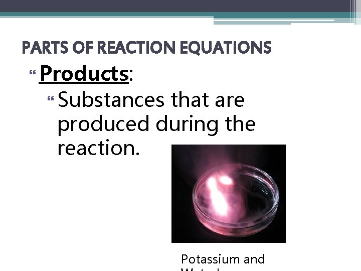 PARTS OF REACTION EQUATIONS Products: Substances that are produced during the reaction. Potassium and