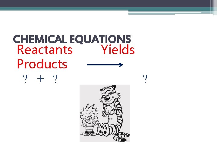 CHEMICAL EQUATIONS Reactants Yields Products ? + ? ? 