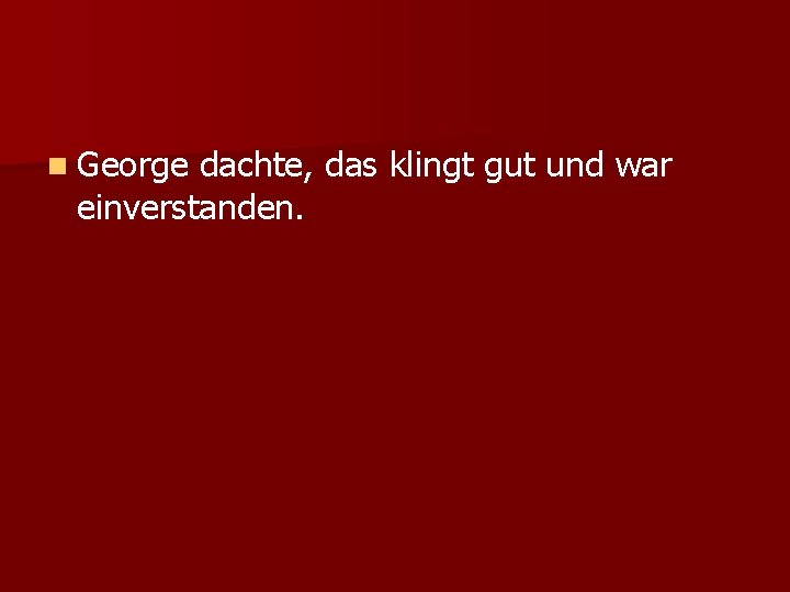 n George dachte, das klingt gut und war einverstanden. 